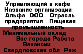 Управляющий в кафе › Название организации ­ Альфа, ООО › Отрасль предприятия ­ Пищевая промышленность › Минимальный оклад ­ 15 000 - Все города Работа » Вакансии   . Свердловская обл.,Реж г.